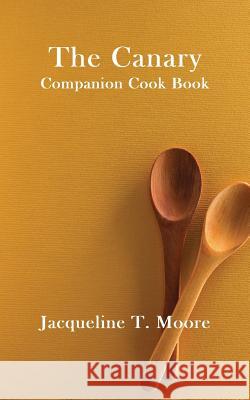 The Canary Companion Cook Book Jacqueline T. Moore 9781625267733