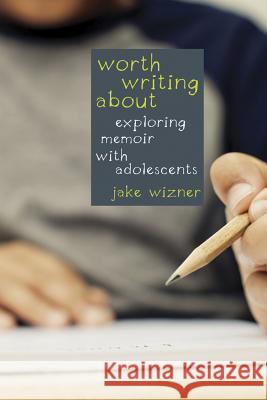 Worth Writing about: Exploring Memoir with Adolescents Jake Wizner 9781625310484