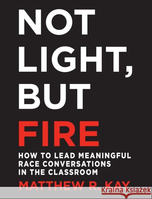 Not Light, But Fire: How to Lead Meaningful Race Conversations in the Classroom Matthew R. Kay 9781625310989 Stenhouse Publishers