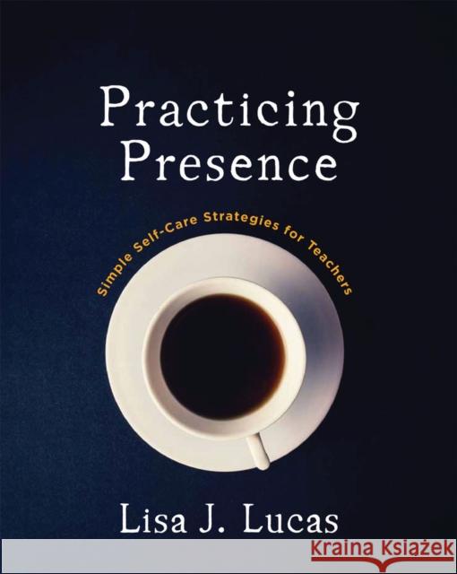 Practicing Presence: Simple Self-Care Strategies for Teachers Lisa J. Lucas 9781625311917