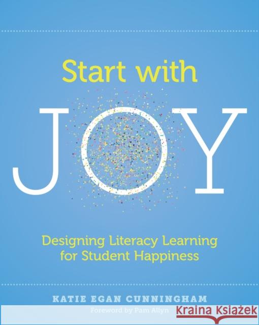 Start with Joy: Designing Literacy Learning for Student Happiness Katie Cunningham 9781625312839 Stenhouse Publishers