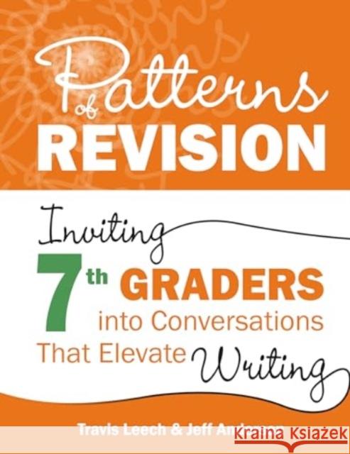 Patterns of Revision, Grade 7: Inviting 7th Graders Into Conversations That Elevate Writing Travis Leech Jeff Anderson 9781625316394