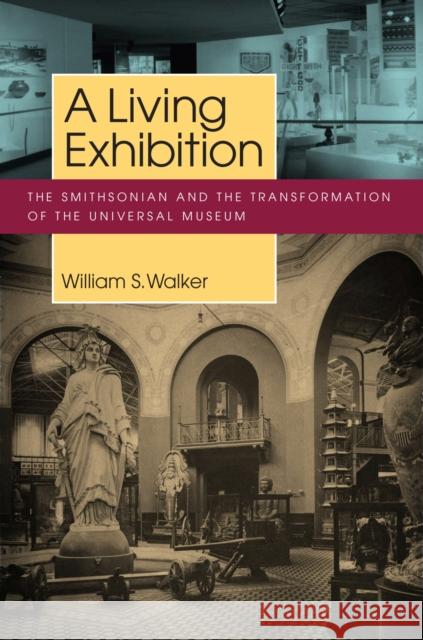 A Living Exhibition: The Smithsonian and the Transformation of the Universal Museum William S. Walker 9781625340269