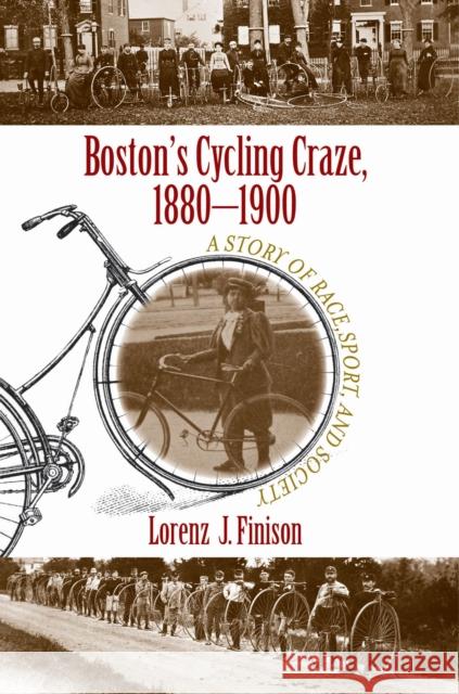 Boston's Cycling Craze, 1880-1900: A Story of Race, Sport, and Society Lorenz J. Finison 9781625340740 University of Massachusetts Press
