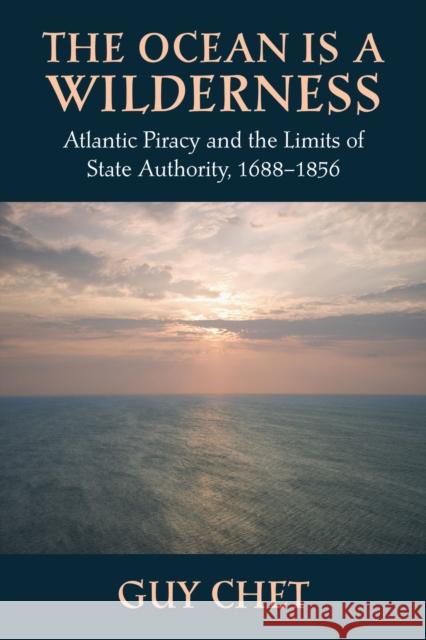 The Ocean Is a Wilderness: Atlantic Piracy and the Limits of State Authority, 1688-1856 Chet, Guy 9781625340856 University of Massachusetts Press