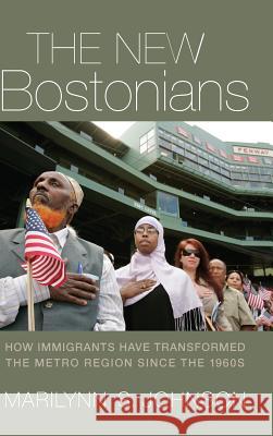 The New Bostonians: How Immigrants Have Transformed the Metro Area Since the 1960s Marilynn S. Johnson 9781625341464