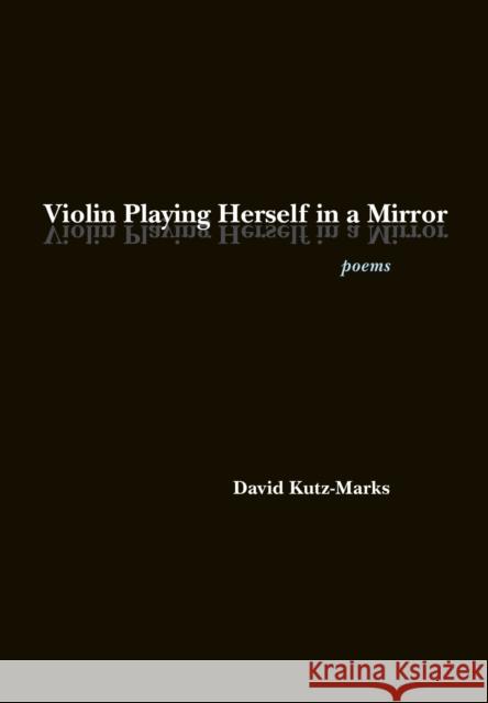 Violin Playing Herself in a Mirror: Poems David Kutz-Marks 9781625341488