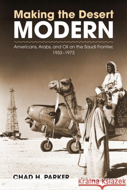 Making the Desert Modern: Americans, Arabs, and Oil on the Saudi Frontier, 1933-1973 Parker, Chad 9781625341570 University of Massachusetts Press