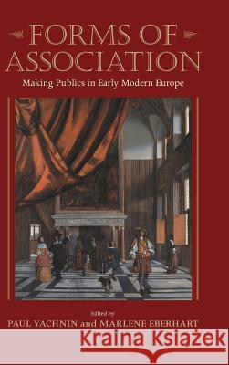 Forms of Association: Making Publics in Early Modern Europe Paul Yachnin Marlene Eberhart 9781625341662