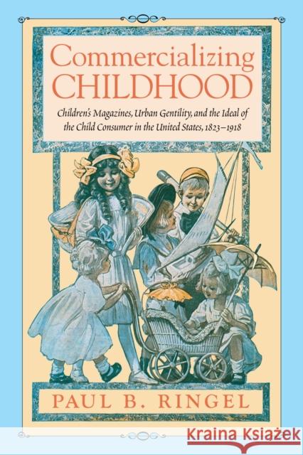 Commercializing Childhood: Children's Magazines, Urban Gentility, and the Ideal of the Child Consumer in the United States, 1823-1918 Paul B. Ringel 9781625341914 University of Massachusetts Press