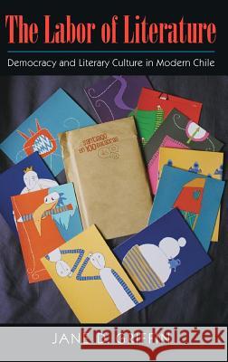 The Labor of Literature: Democracy and Literary Culture in Modern Chile Jane D. Griffin 9781625342089 University of Massachusetts Press