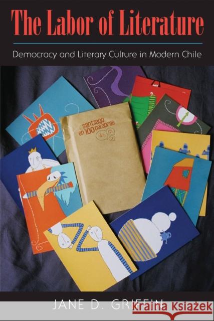 The Labor of Literature: Democracy and Literary Culture in Modern Chile Jane D. Griffin 9781625342096 University of Massachusetts Press