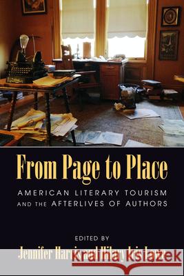 From Page to Place: American Literary Tourism and the Afterlives of Authors Jennifer Harris Hilary Iris Lowe 9781625342324