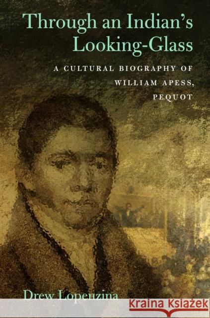 Through an Indian's Looking-Glass: A Cultural Biography of William Apess, Pequot Lopenzina, Drew 9781625342591 University of Massachusetts Press