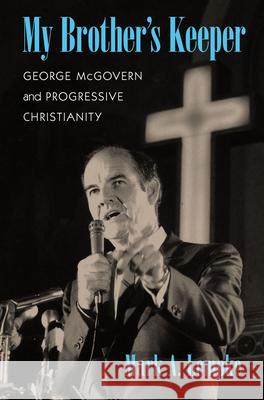 My Brother's Keeper: George McGovern and Progressive Christianity Mark A. Lempke 9781625342768 University of Massachusetts Press