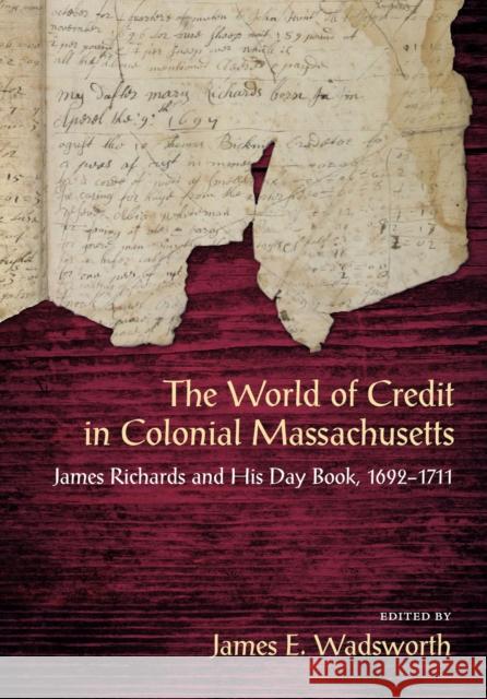 The World of Credit in Colonial Massachusetts: James Richards and His Daybook, 1692-1711 James E. Wadsworth 9781625342874