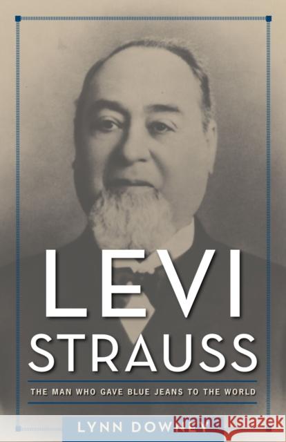 Levi Strauss: The Man Who Gave Blue Jeans to the World Lynn Downey 9781625342997