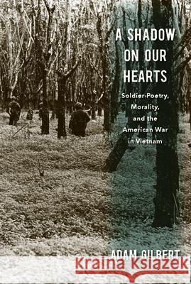 A Shadow on Our Hearts: Soldier-Poetry, Morality, and the American War in Vietnam Adam Gilbert 9781625343000