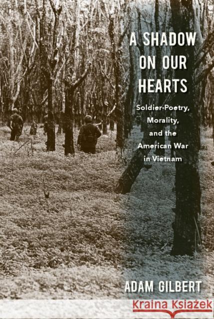 A Shadow on Our Hearts: Soldier-Poetry, Morality, and the American War in Vietnam Adam Gilbert 9781625343017