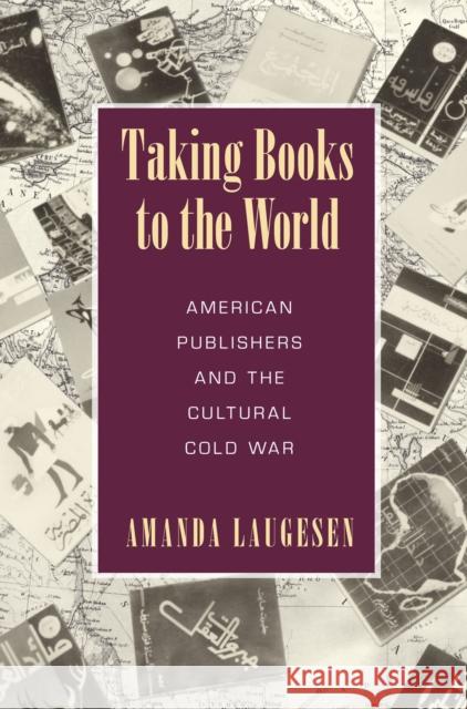 Taking Books to the World: American Publishers and the Cultural Cold War Amanda Laugesen 9781625343093 University of Massachusetts Press