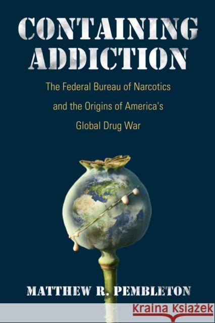 Containing Addiction: The Federal Bureau of Narcotics and the Origins of America's Global Drug War Matthew R. Pembleton 9781625343161 University of Massachusetts Press