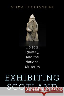 Exhibiting Scotland: Objects, Identity, and the National Museum Alima Bucciantini 9781625343284 University of Massachusetts Press