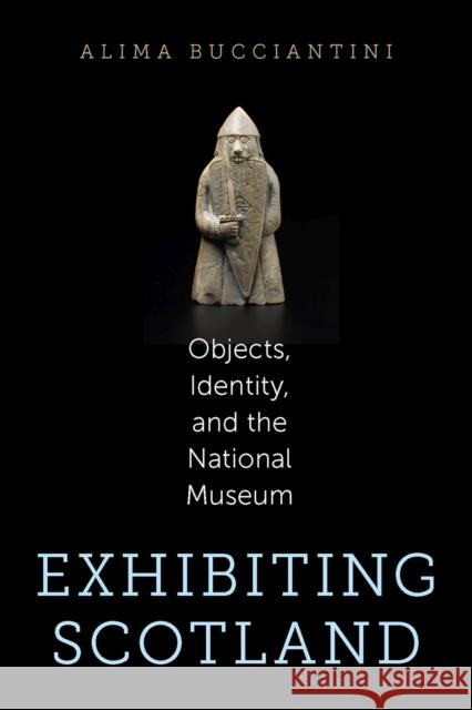 Exhibiting Scotland: Objects, Identity, and the National Museum Alima Bucciantini 9781625343291 University of Massachusetts Press