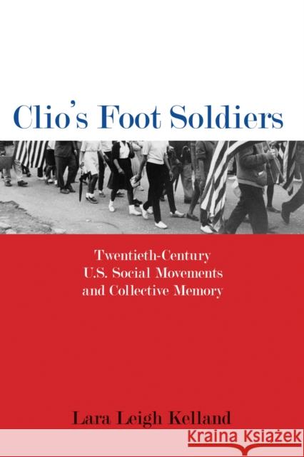 Clio's Foot Soldiers: Twentieth-Century U.S. Social Movements and Collective Memory Lara Leigh Kelland 9781625343437 University of Massachusetts Press