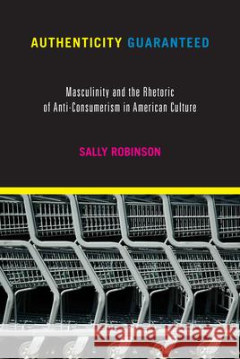 Authenticity Guaranteed: Masculinity and the Rhetoric of Anti-Consumerism in American Culture Sally Robinson 9781625343529 University of Massachusetts Press