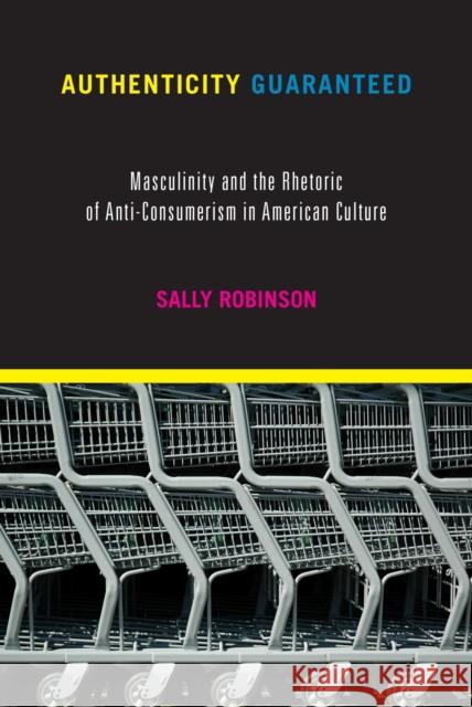 Authenticity Guaranteed: Masculinity and the Rhetoric of Anti-Consumerism in American Culture Sally Robinson 9781625343536