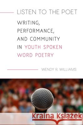 Listen to the Poet: Writing, Performance, and Community in Youth Spoken Word Poetry Wendy R. Williams 9781625343963 University of Massachusetts Press