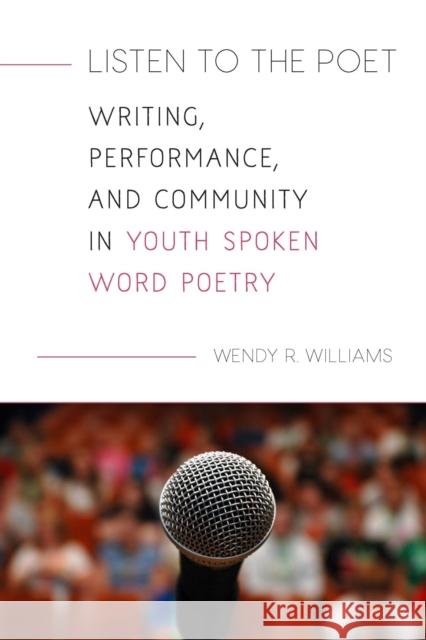 Listen to the Poet: Writing, Performance, and Community in Youth Spoken Word Poetry Wendy R. Williams 9781625343970