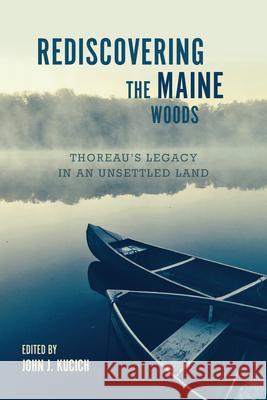 Rediscovering the Maine Woods: Thoreau's Legacy in an Unsettled Land John J. Kucich 9781625344175 University of Massachusetts Press