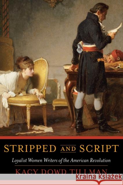 Stripped and Script: Loyalist Women Writers of the American Revolution Kacy Dowd Tillman 9781625344328 University of Massachusetts Press