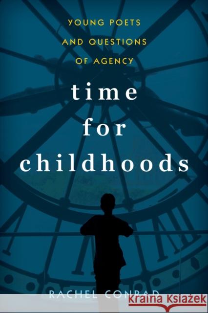 Time for Childhoods: Young Poets and Questions of Agency Rachel Conrad 9781625344496