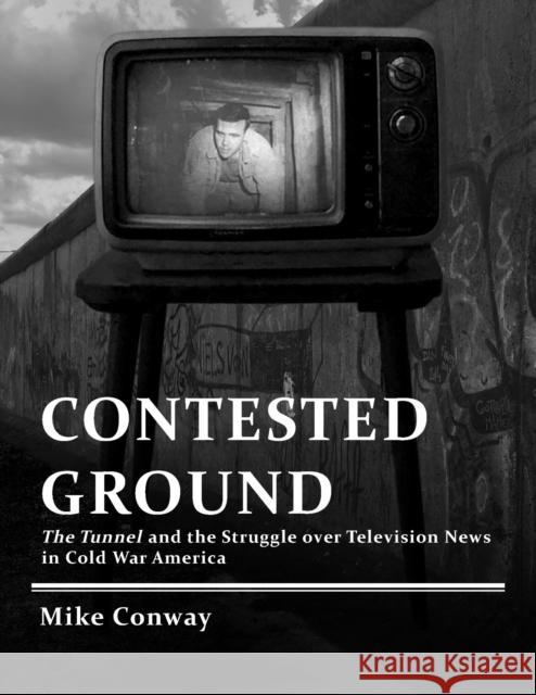 Contested Ground: The Tunnel and the Struggle over Television News in Cold War America Conway, Mike 9781625344519 University of Massachusetts Press