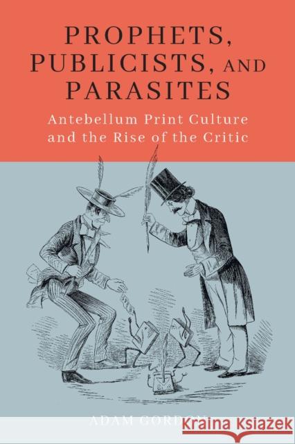 Prophets, Publicists, and Parasites: Antebellum Print Culture and the Rise of the Critic Adam Gordon 9781625344526 University of Massachusetts Press