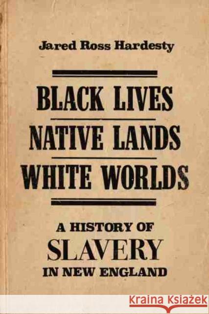 Black Lives, Native Lands, White Worlds: A History of Slavery in New England Jared Ross Hardesty 9781625344571 Bright Leaf