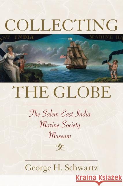 Collecting the Globe: The Salem East India Marine Society Museum George H. Schwartz 9781625344724 University of Massachusetts Press