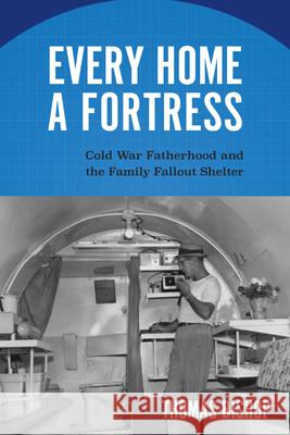 Every Home a Fortress: Cold War Fatherhood and the Family Fallout Shelter Thoma Bishop 9781625344823 University of Massachusetts Press