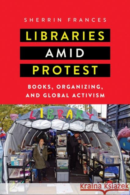 Libraries Amid Protest: Books, Organizing, and Global Activism Sherrin Frances 9781625344908 University of Massachusetts Press