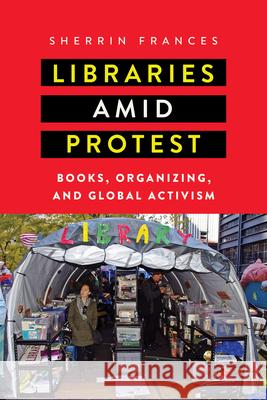 Libraries amid Protest: Books, Organizing, and Global Activism Frances, Sherrin 9781625344915 University of Massachusetts Press