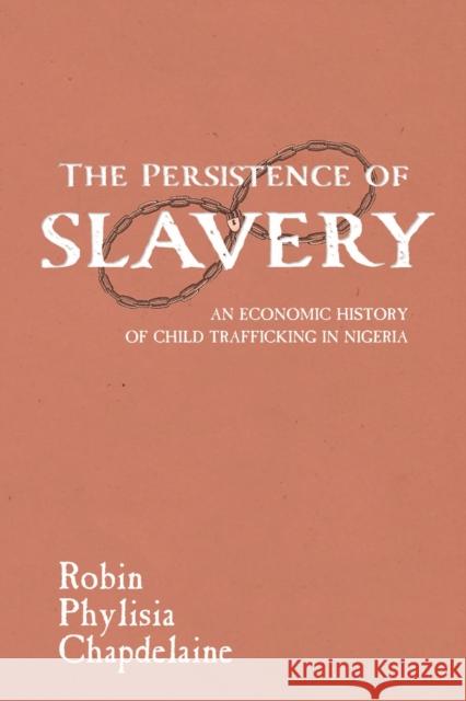 The Persistence of Slavery: An Economic History of Child Trafficking in Nigeria Robin Phylisia Chapdelaine 9781625345233 University of Massachusetts Press