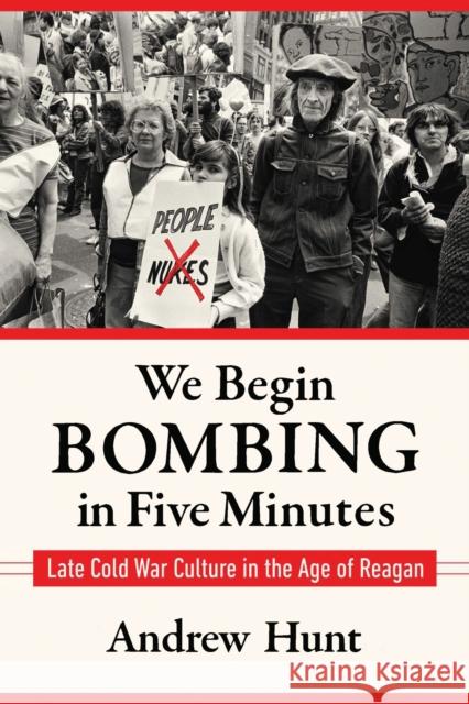 We Begin Bombing in Five Minutes: Late Cold War Culture in the Age of Reagan Andrew Hunt 9781625345769