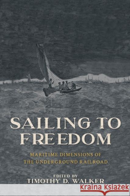 Sailing to Freedom: Maritime Dimensions of the Underground Railroad Timothy D. Walker 9781625345936 University of Massachusetts Press