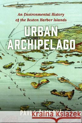 Urban Archipelago: An Environmental History of the Boston Harbor Islands Pavla Simkova 9781625345974 University of Massachusetts Press