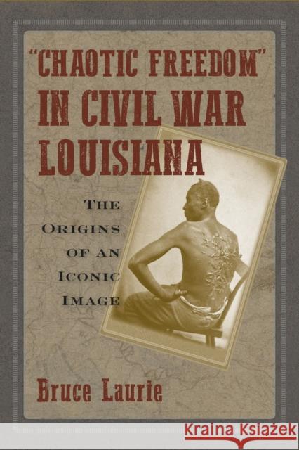 Chaotic Freedom in Civil War Louisiana: The Origins of an Iconic Image Bruce Laurie 9781625346322