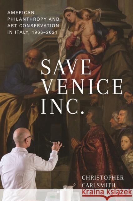 Save Venice Inc.: American Philanthropy and Art Conservation in Italy, 1966-2021 Christopher Carlsmith 9781625346759 University of Massachusetts Press