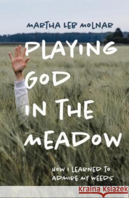 Playing God in the Meadow: How I Learned to Admire My Weeds Martha Leb Molnar 9781625346872 Bright Leaf
