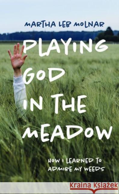 Playing God in the Meadow: How I Learned to Admire My Weeds Martha Leb Molnar 9781625346889 Bright Leaf